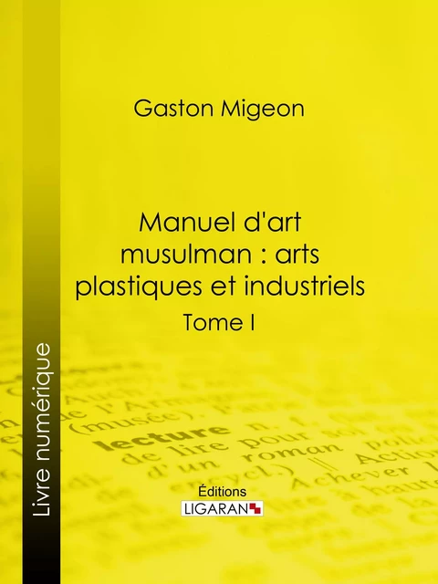 Manuel d'art musulman : Arts plastiques et industriels - Gaston Migeon,  Ligaran - Ligaran