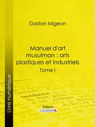 Manuel d'art musulman : Arts plastiques et industriels