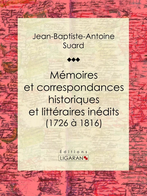 Mémoires et correspondances historiques et littéraires inédits (1726 à 1816) - Jean-Baptiste-Antoine Suard,  Ligaran - Ligaran