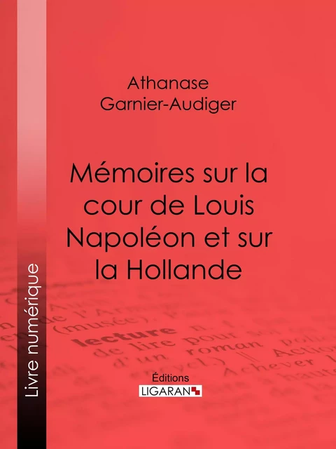 Mémoires sur la cour de Louis Napoléon et sur la Hollande - Athanase Garnier-Audiger,  Ligaran - Ligaran