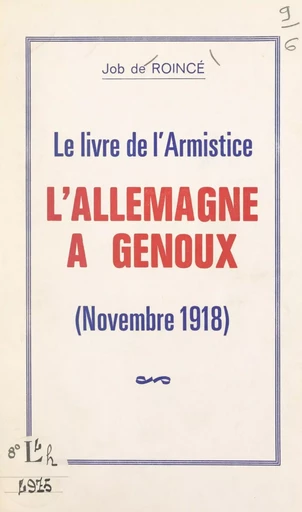 Le livre de l'Armistice, l'Allemagne à genoux (novembre 1918) - Job de Roincé - FeniXX réédition numérique