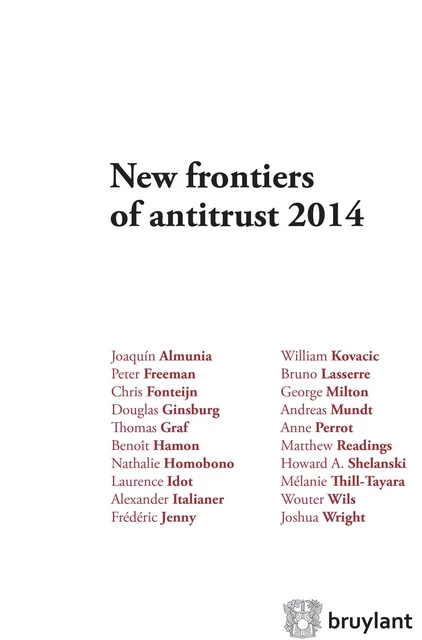 New frontiers of antitrust 2014 - Joaquín Almunia, Chris Fonteijn, Peter Freeman, Douglas Ginsburg, Thomas Graf, Benoît Hamon, Nathalie Homobono, Laurence Idot, Alexander Italianer, Frédéric Jenny, William Kovacic, Bruno Lasserre, George Milton, Andreas Mundt, Anne Perrot, Matthew Readings, Howard A. Shelanski, Mélanie Thill-Tayara, Wouter Wils, Joshua Wright - Bruylant