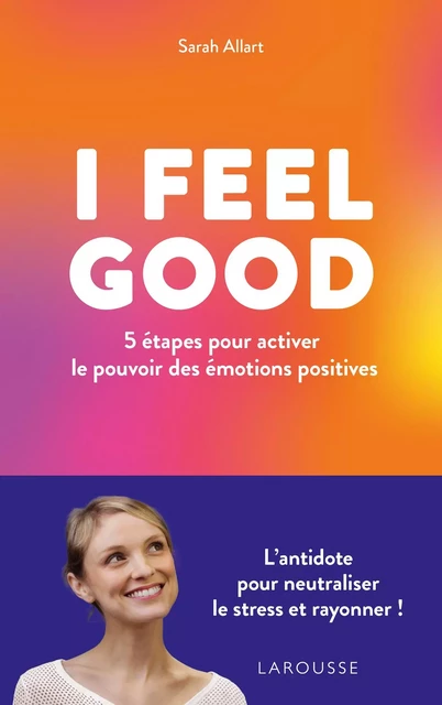 I FEEL GOOD : 5 étapes pour activer le pouvoir des émotions positives - Sarah Allart - Larousse