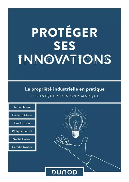 Protéger ses innovations - Anne Desaix, Frédéric Glaize, Eric Gruson, Philippe Louvel, Noélie Carron, Camille Draber - Dunod