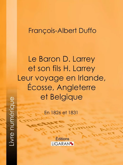 Le Baron D. Larrey et son fils H. Larrey. Leur voyage en Irlande, Écosse, Angleterre et Belgique - François-Albert Duffo,  Ligaran - Ligaran