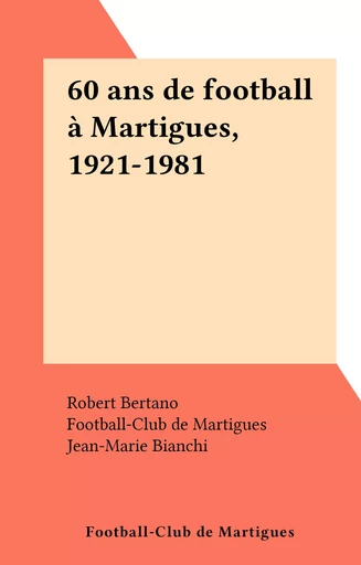 60 ans de football à Martigues, 1921-1981 -  Football-Club de Martigues - FeniXX réédition numérique