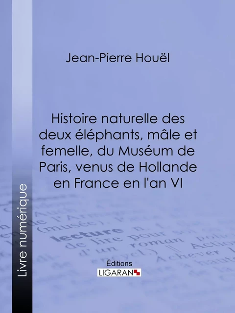 Histoire naturelle des deux éléphans, mâle et femelle, du Muséum de Paris, venus de Hollande en France en l'an VI - Jean-Pierre-Louis-Laurent Houel,  Ligaran - Ligaran