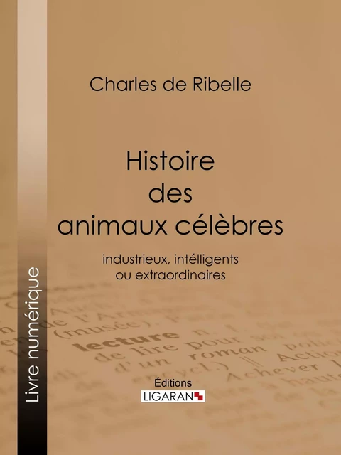 Histoire des animaux célèbres, industrieux, intelligents ou extraordinaires, et des chiens savants - Charles de Ribelle,  Ligaran - Ligaran