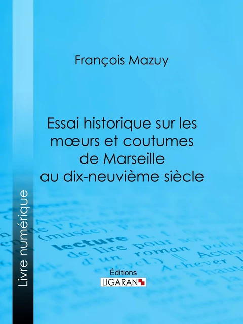 Essai historique sur les moeurs et coutumes de Marseille au dix-neuvième siècle - François Mazuy - Ligaran