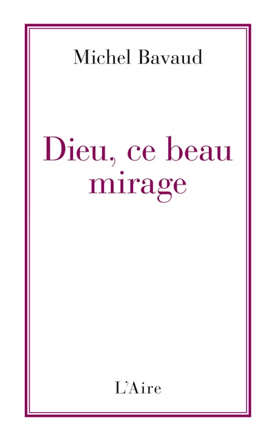 Dieu, ce beau mirage - Michel Bavaud - Éditions de l'Aire