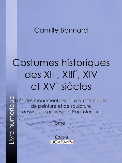 Costumes historiques des XIIe, XIIIe, XIVe et XVe siècles tirés des monuments les plus authentiques de peinture et de sculpture dessinés et gravés par Paul Mercuri - Camille Bonnard,  Ligaran - Ligaran