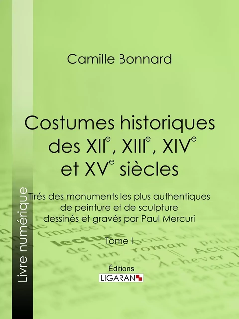 Costumes historiques des XIIe, XIIIe, XIVe et XVe siècles tirés des monuments les plus authentiques de peinture et de sculpture dessinés et gravés par Paul Mercuri - Camille Bonnard,  Ligaran - Ligaran