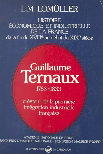 Histoire économique et industrielle de la France, de la fin du XVIIIe au début du XIXe siècle : Guillaume Ternaux, 1763-1833 - Louis Marie Lomüller - FeniXX réédition numérique