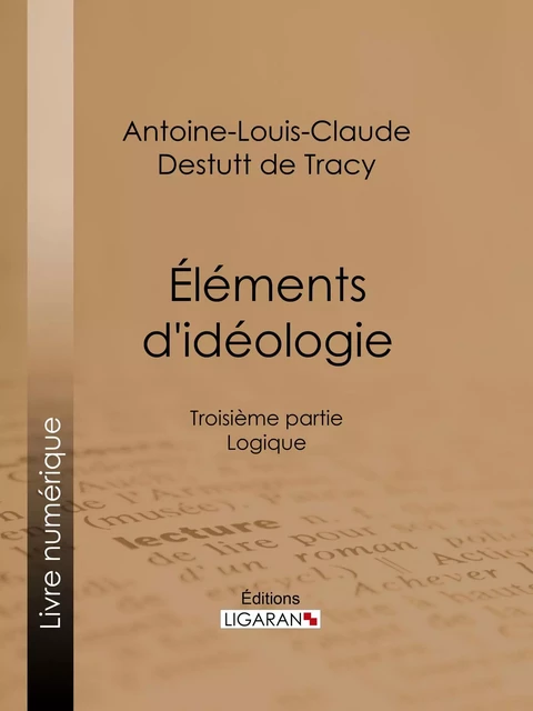 Éléments d'idéologie - Antoine-Louis-Claude Destutt de Tracy, Editions Ligaran - Ligaran