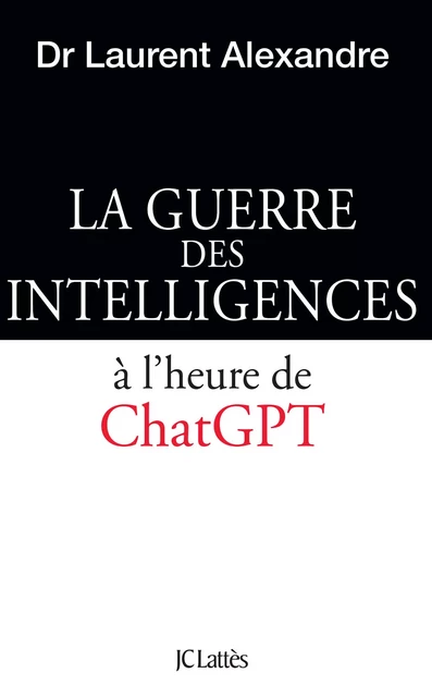 La guerre des intelligences à l'heure de ChatGPT - Dr Laurent Alexandre - JC Lattès