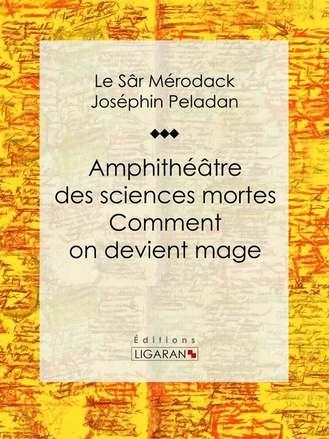 Amphithéâtre des sciences mortes. Comment on devient mage -  Ligaran,  Le Sâr Mérodack Joséphin Peladan - Ligaran