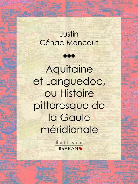 Aquitaine et Languedoc, ou Histoire pittoresque de la Gaule méridionale - Justin Cénac-Moncaut,  Ligaran - Ligaran