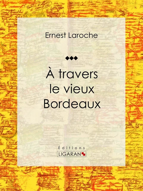 À travers le vieux Bordeaux - Ernest Laroche,  Ligaran - Ligaran