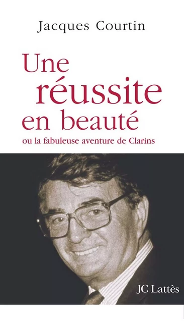 Une réussite en beauté ou la fabuleuse aventure de Clarins - Jacques Courtin - JC Lattès