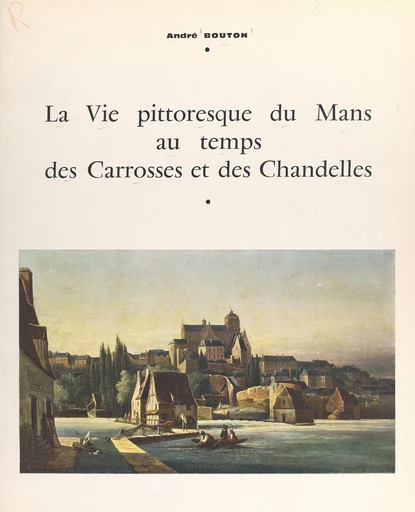 La vie pittoresque du Mans au temps des carrosses et des chandelles - André Bouton - FeniXX réédition numérique