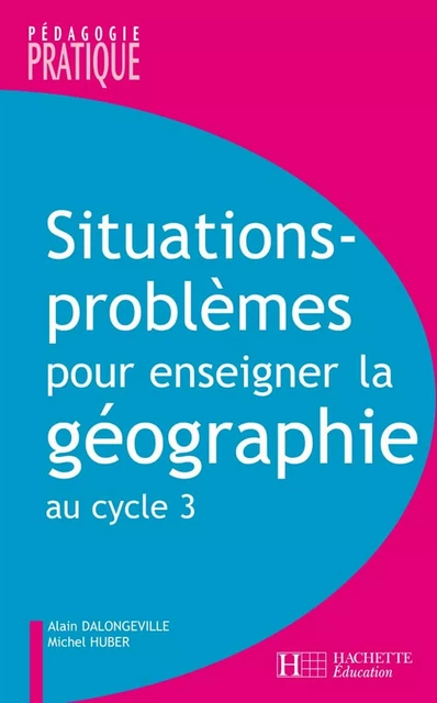 Situations - Problèmes pour enseigner la géographie au cycle 3 - Alain Dalongeville, Michel Huber - Hachette Éducation