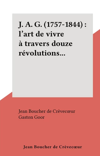 J. A. G. (1757-1844) : l'art de vivre à travers douze révolutions... - Jean Boucher de Crèvecœur - FeniXX réédition numérique