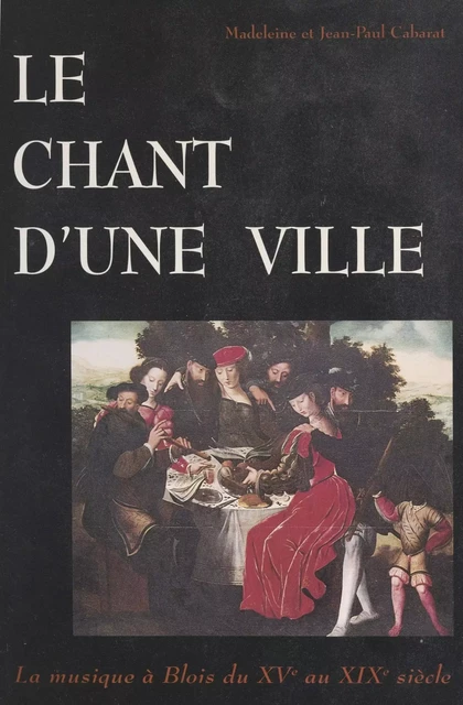 Le chant d'une ville : la musique à Blois, du XVe au XIXe siècle - Jean-Paul Cabarat, Madeleine Cabarat - FeniXX réédition numérique