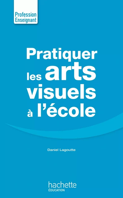 Pratiquer Les Arts Visuels - Daniel Lagoutte - Hachette Éducation