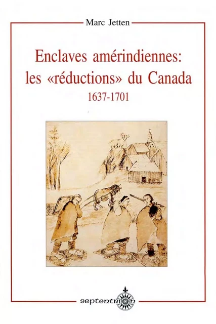 Enclaves amérindiennes, les « réductions » du Canada, 1637-1701 - Marc Jetten - Éditions du Septentrion