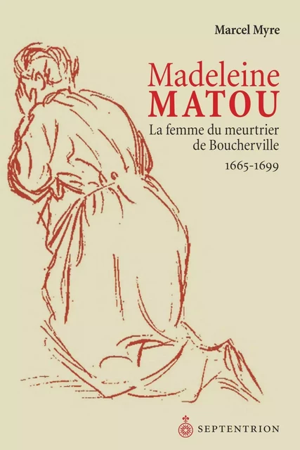 Madeleine Matou, la femme du meurtrier de Boucherville - Marcel Myre - Éditions du Septentrion