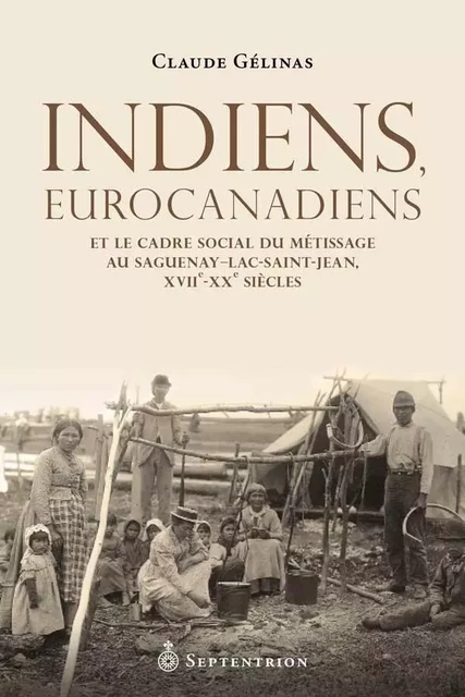 Indiens, Eurocanadiens et le cadre social du métissage au Saguenay-Lac-Saint-Jean - Claude Gélinas - Éditions du Septentrion