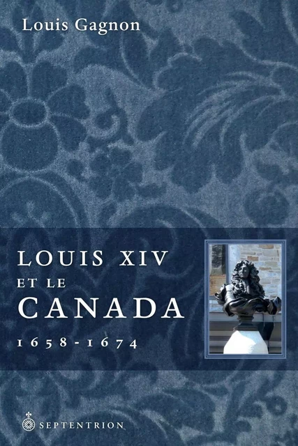 Louis XIV et le Canada, 1658-1674 - Louis (2) Gagnon - Éditions du Septentrion