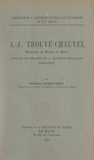 Contribution à l'histoire politique et économique du 19e siècle : A.-J. Trouvé-Chauvel, banquier et maire du Mans, ministre des Finances de la Deuxième République, 1805-1883 - Frédéric Lemeunier - FeniXX réédition numérique