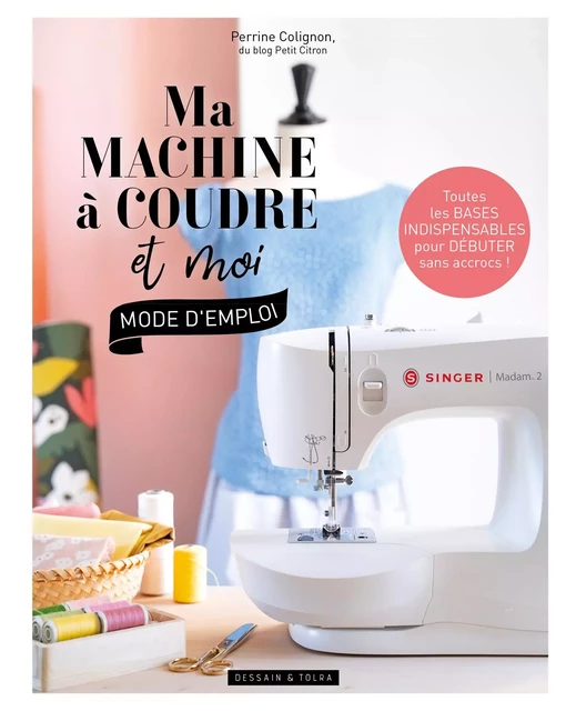 Ma machine à coudre et moi : mode d'emploi - Perrine Colignon - Dessain et Tolra