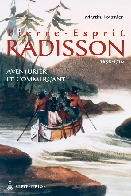 Pierre-Esprit Radisson | 1636-1710 - Martin Fournier - Éditions du Septentrion