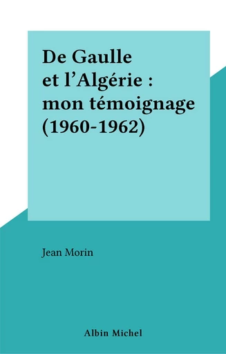 De Gaulle et l'Algérie : mon témoignage (1960-1962) - Jean Morin - FeniXX réédition numérique