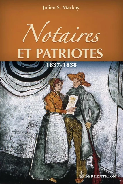 Notaires et patriotes. 1837-1838 - Julien S. Mackay - Éditions du Septentrion