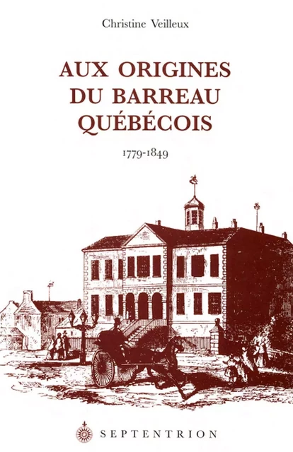 Aux origines du Barreau québécois, 1799-1849 - Christine Veilleux - Éditions du Septentrion