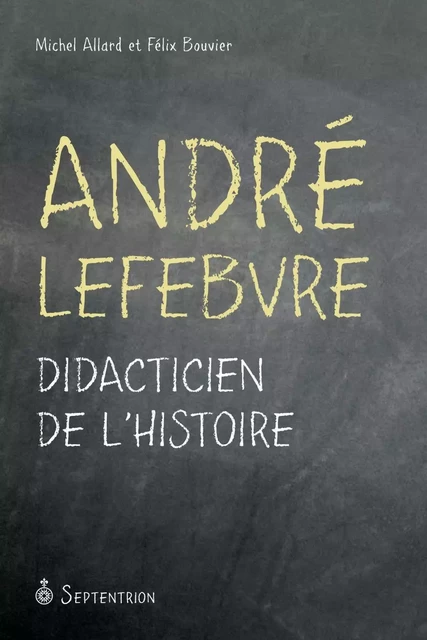 André Lefebvre. Didacticien de l'histoire - Félix Bouvier, Michel Allard - Éditions du Septentrion