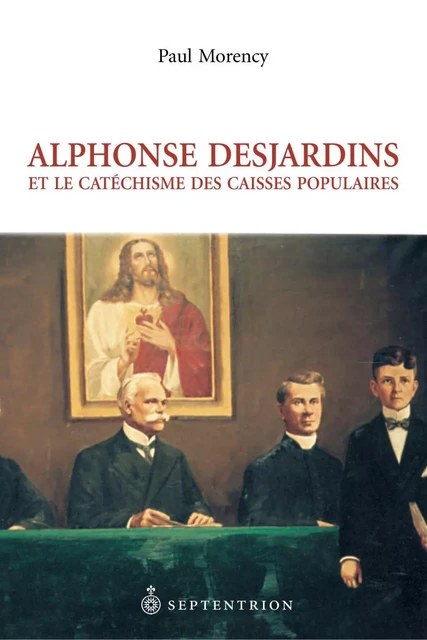 Alphonse Desjardins et le Catéchisme des caisses populaires - Paul Morency - Éditions du Septentrion