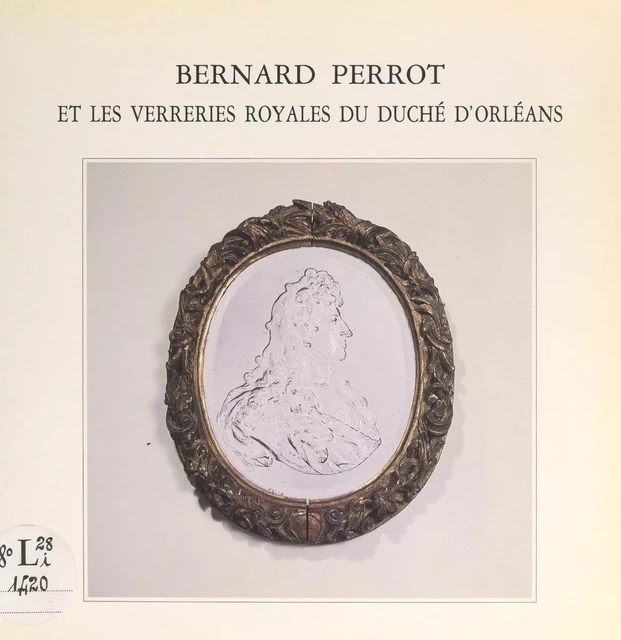 Bernard Perrot et les verreries royales du duché d'Orléans, 1662-1754 - Jacques Bénard, Bernard Dragesco - FeniXX réédition numérique