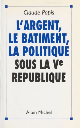 L'argent, le bâtiment, la politique sous la Ve République - Claude Popis - FeniXX réédition numérique