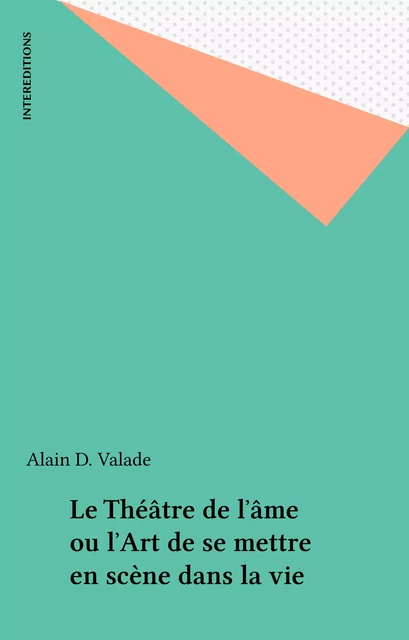 Le Théâtre de l'âme ou l'Art de se mettre en scène dans la vie - Alain D. Valade - FeniXX réédition numérique