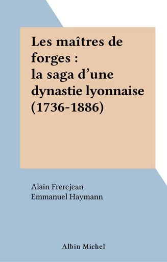 Les maîtres de forges : la saga d'une dynastie lyonnaise (1736-1886) - Alain Frerejean, Emmanuel Haymann - FeniXX réédition numérique