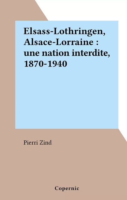 Elsass-Lothringen, Alsace-Lorraine : une nation interdite, 1870-1940 - Pierri Zind - FeniXX réédition numérique