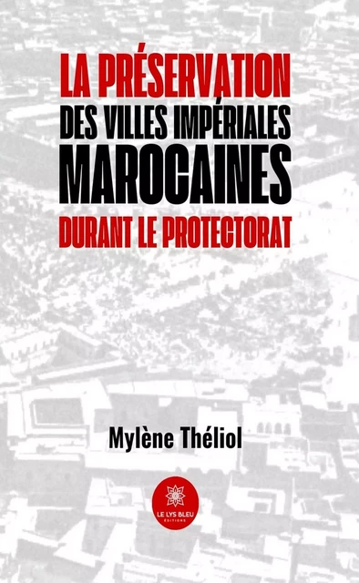 La préservation des villes impériales marocaines durant le Protectorat - Mylène Théliol - Le Lys Bleu Éditions