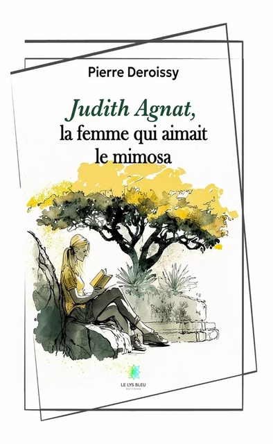 Judith Agnat, la femme qui aimait le mimosa - Pierre Deroissy - Le Lys Bleu Éditions