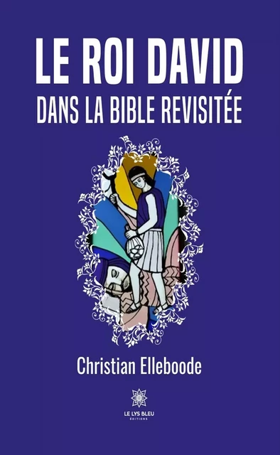 Le roi David dans la Bible revisitée - Christian Elleboode - Le Lys Bleu Éditions