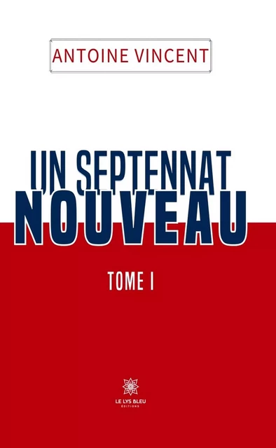 Un septennat nouveau - Tome 1 - Antoine Vincent - Le Lys Bleu Éditions