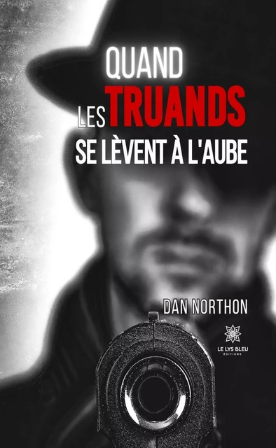 Quand les truands se lèvent à l’aube - Dan Northon - Le Lys Bleu Éditions